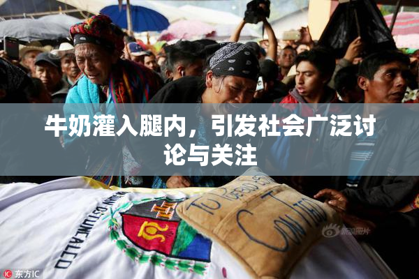 牛奶灌入腿内，引发社会广泛讨论与关注
