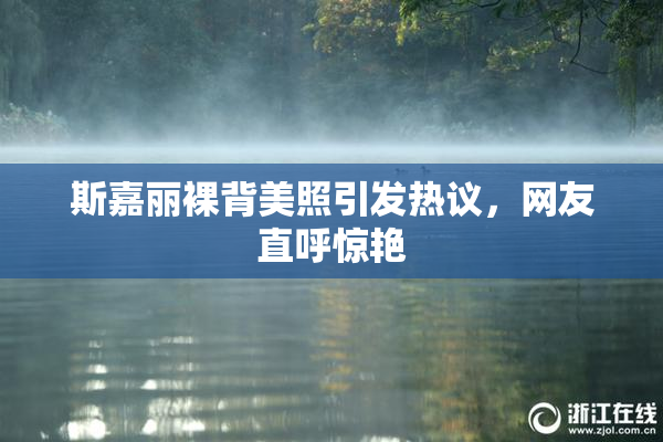 斯嘉丽裸背美照引发热议，网友直呼惊艳