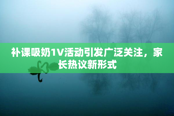 补课吸奶1V活动引发广泛关注，家长热议新形式