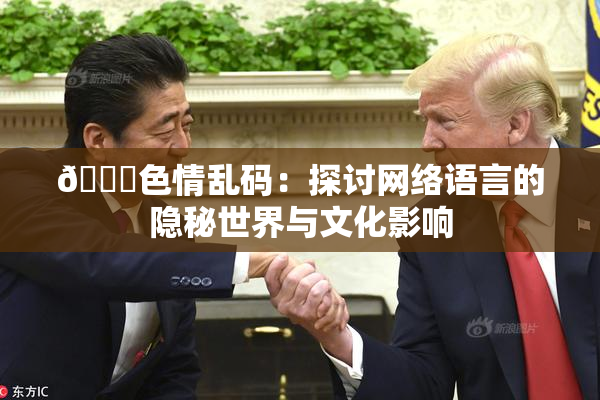 🔞色情乱码：探讨网络语言的隐秘世界与文化影响