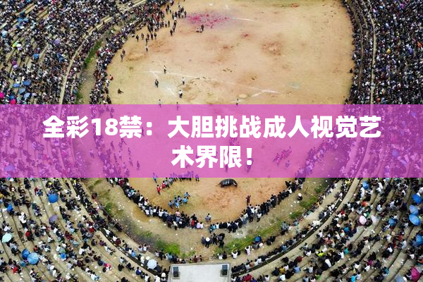 全彩18禁：大胆挑战成人视觉艺术界限！