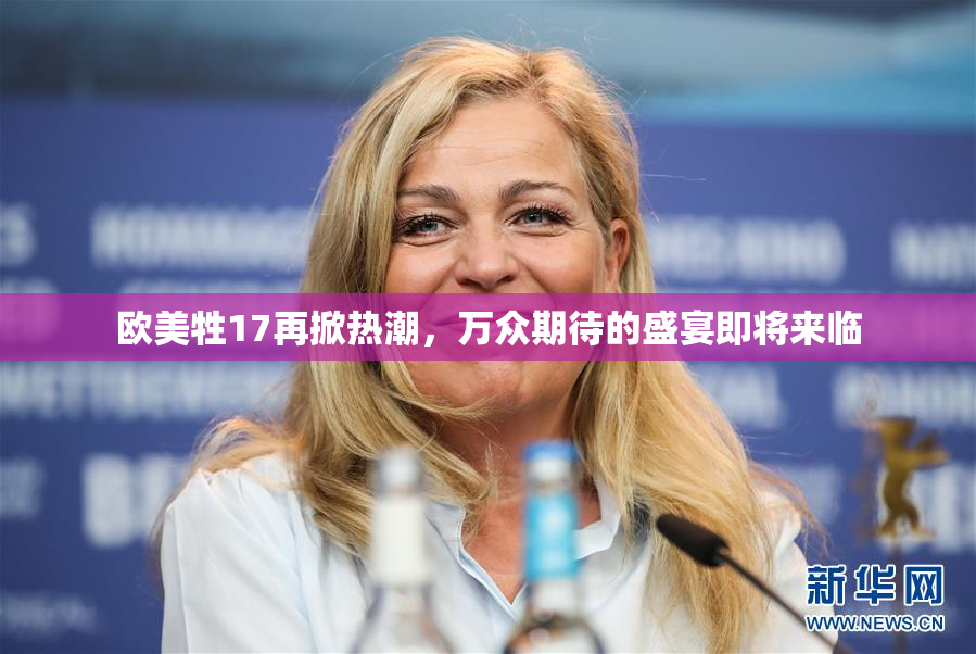 欧美牲17再掀热潮，万众期待的盛宴即将来临