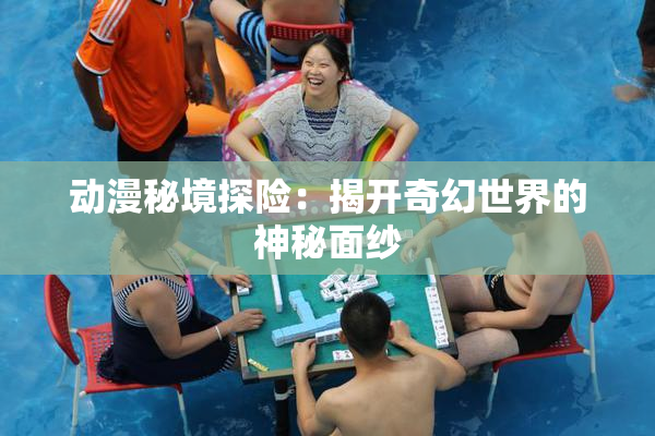 动漫秘境探险：揭开奇幻世界的神秘面纱