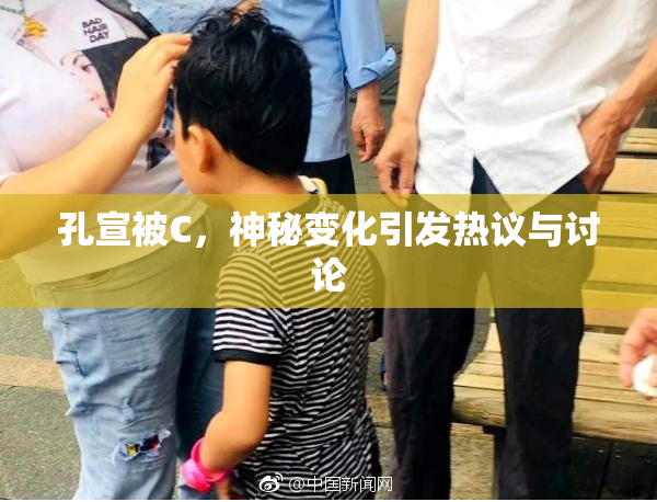 孔宣被C，神秘变化引发热议与讨论