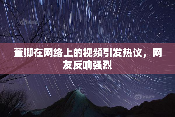 董卿在网络上的视频引发热议，网友反响强烈