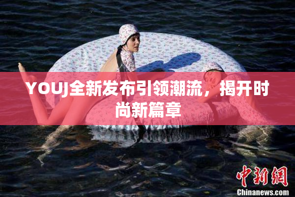 YOUJ全新发布引领潮流，揭开时尚新篇章