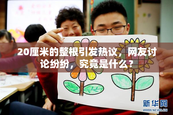 20厘米的整根引发热议，网友讨论纷纷，究竟是什么？