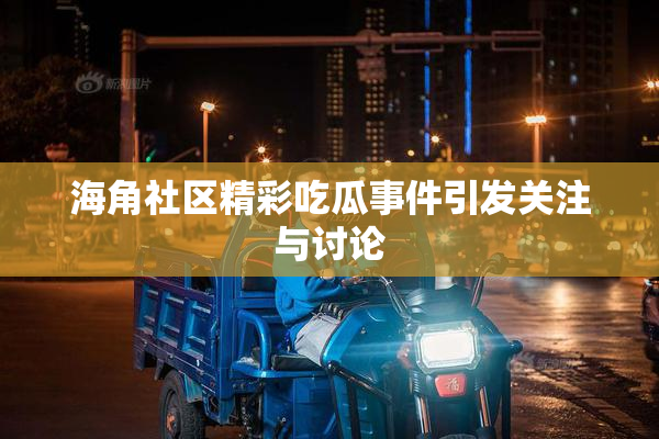 海角社区精彩吃瓜事件引发关注与讨论