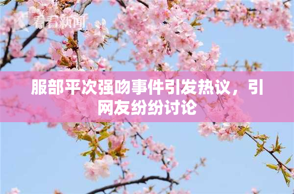 服部平次强吻事件引发热议，引网友纷纷讨论