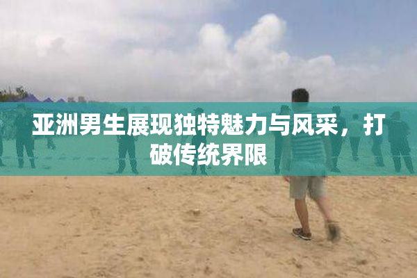 亚洲男生展现独特魅力与风采，打破传统界限