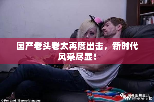 国产老头老太再度出击，新时代风采尽显！