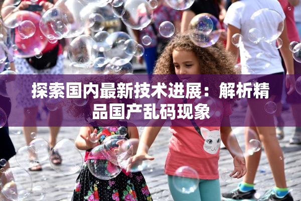 探索国内最新技术进展：解析精品国产乱码现象
