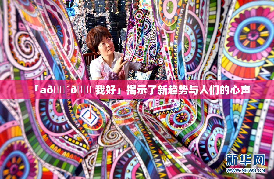 「a🔴🍑我好」揭示了新趋势与人们的心声