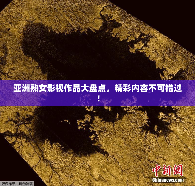亚洲熟女影视作品大盘点，精彩内容不可错过！