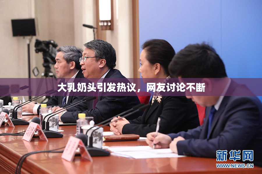 大乳奶头引发热议，网友讨论不断