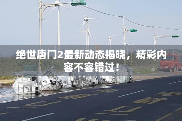 绝世唐门2最新动态揭晓，精彩内容不容错过！