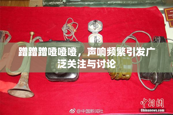 蹭蹭蹭噔噔噔，声响频繁引发广泛关注与讨论