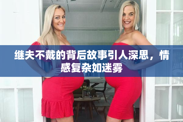 继夫不戴的背后故事引人深思，情感复杂如迷雾