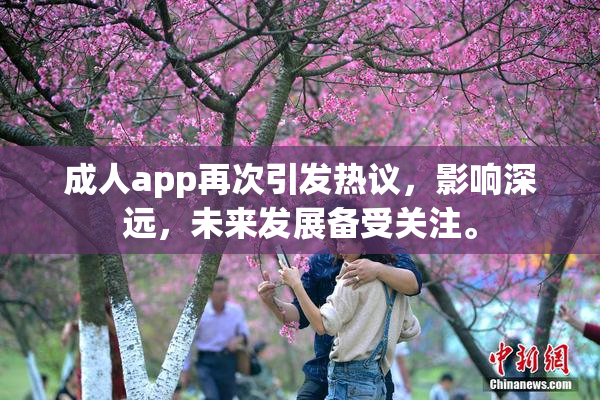 成人app再次引发热议，影响深远，未来发展备受关注。