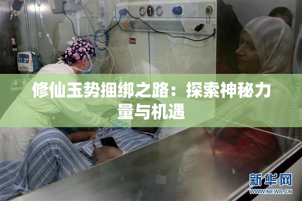 修仙玉势捆绑之路：探索神秘力量与机遇