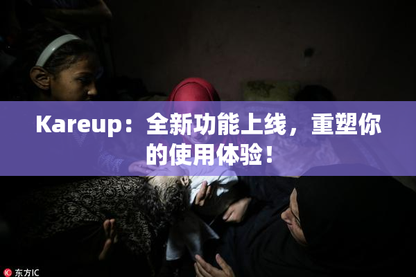Kareup：全新功能上线，重塑你的使用体验！