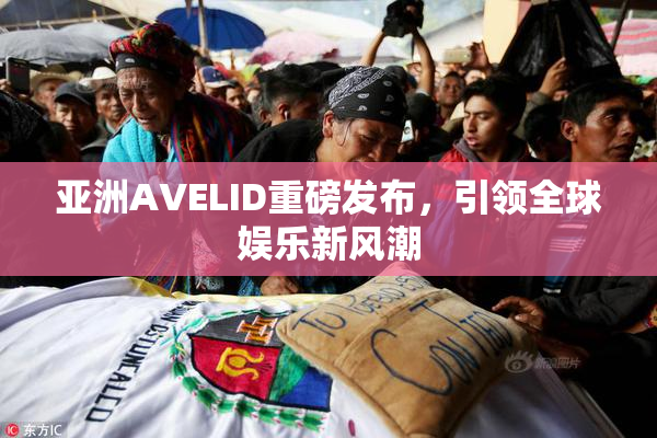 亚洲AVELID重磅发布，引领全球娱乐新风潮