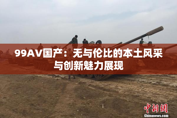 99AV国产：无与伦比的本土风采与创新魅力展现