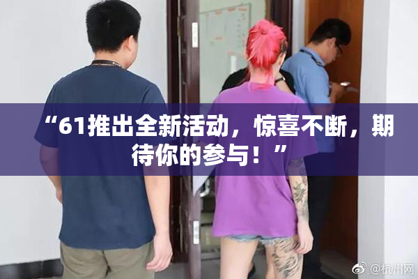 “61推出全新活动，惊喜不断，期待你的参与！”