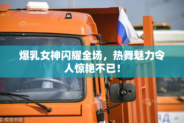 爆乳女神闪耀全场，热舞魅力令人惊艳不已！