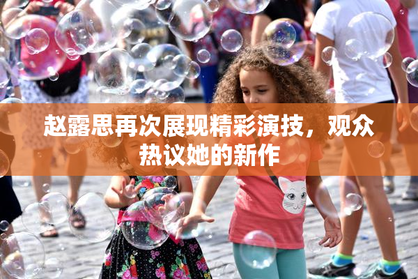 赵露思再次展现精彩演技，观众热议她的新作