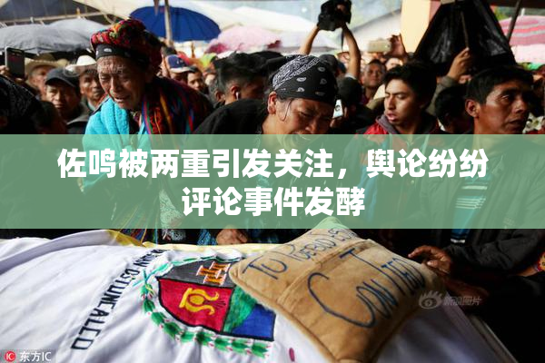 佐鸣被两重引发关注，舆论纷纷评论事件发酵