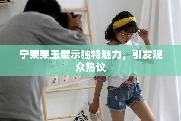 宁荣荣玉展示独特魅力，引发观众热议
