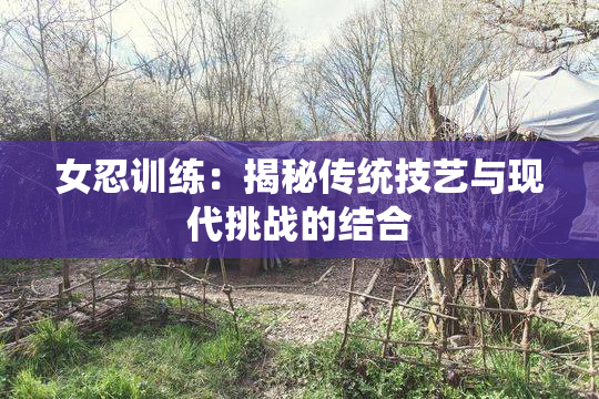 女忍训练：揭秘传统技艺与现代挑战的结合