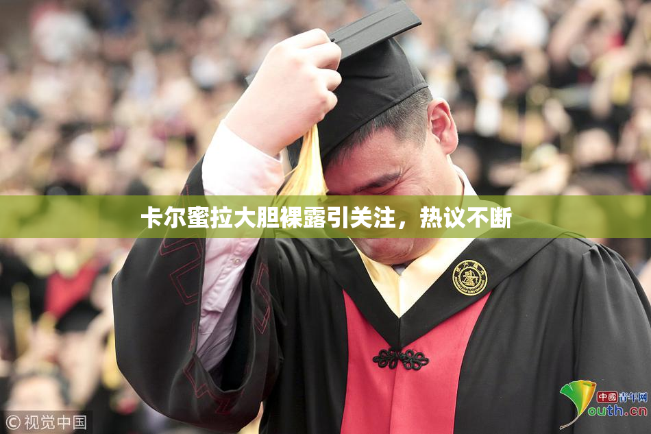 卡尔蜜拉大胆裸露引关注，热议不断
