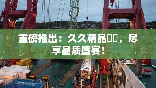 重磅推出：久久精品國產，尽享品质盛宴！