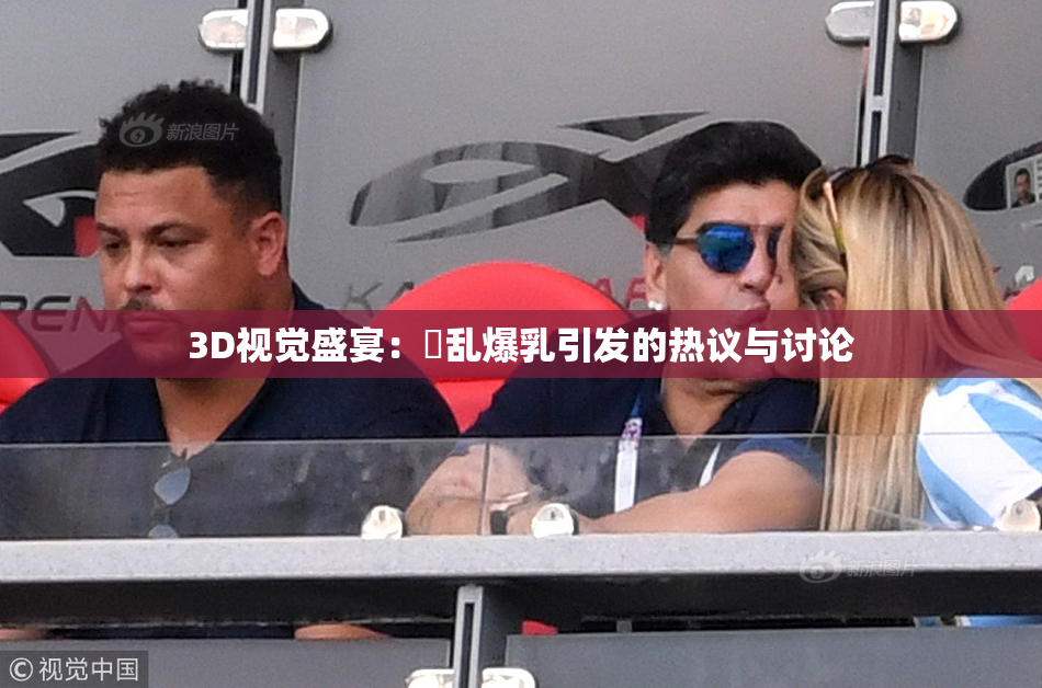 3D视觉盛宴：婬乱爆乳引发的热议与讨论