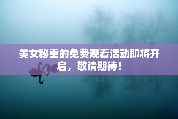 美女秘重的免费观看活动即将开启，敬请期待！