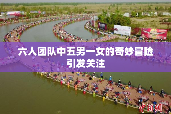 六人团队中五男一女的奇妙冒险引发关注