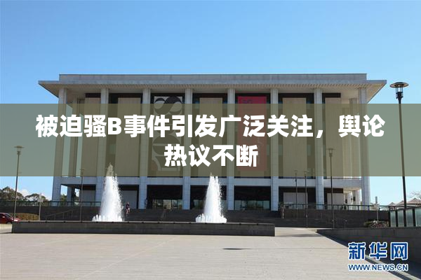 被迫骚B事件引发广泛关注，舆论热议不断