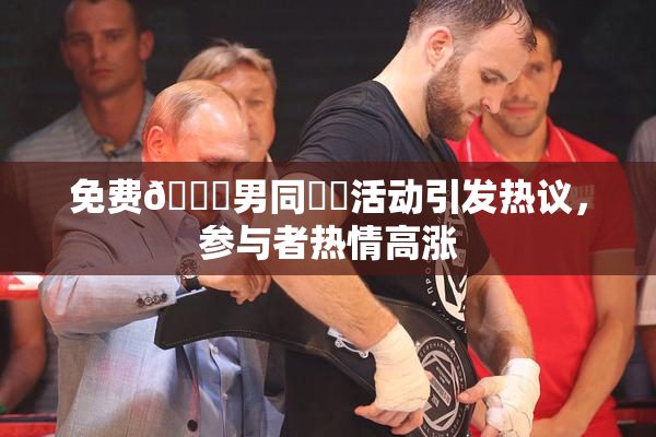 免费🔞男同❌‌活动引发热议，参与者热情高涨