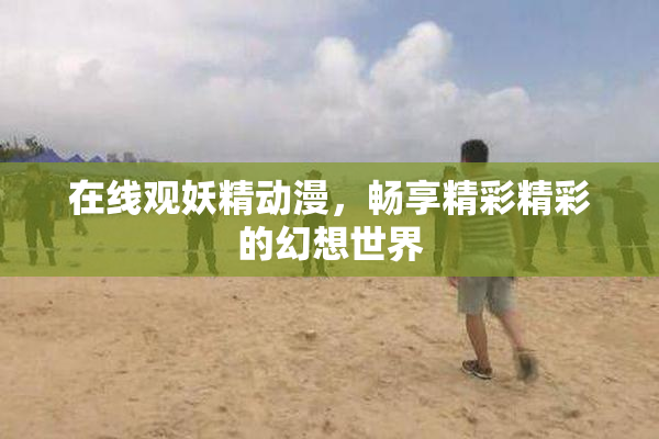在线观妖精动漫，畅享精彩精彩的幻想世界