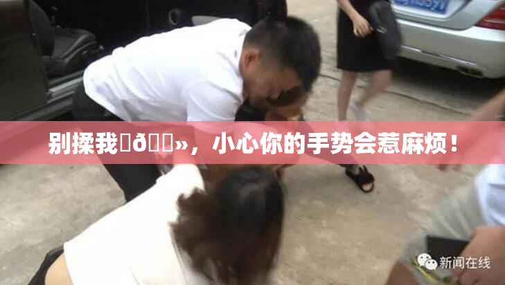 别揉我‌🐻，小心你的手势会惹麻烦！