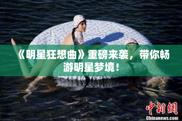 《明星狂想曲》重磅来袭，带你畅游明星梦境！
