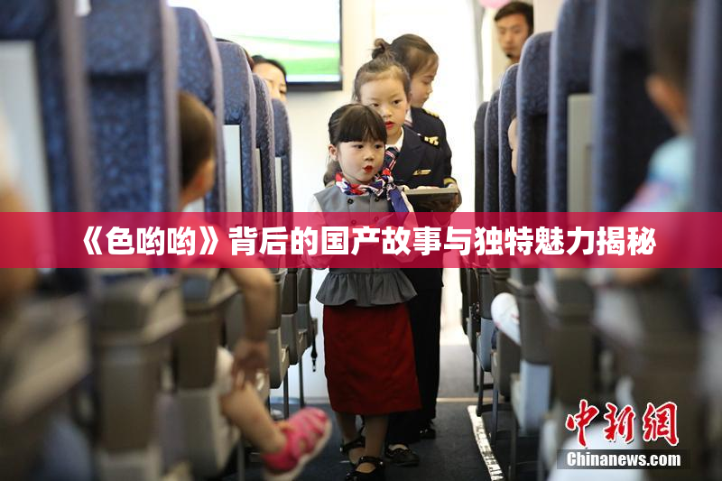 《色哟哟》背后的国产故事与独特魅力揭秘