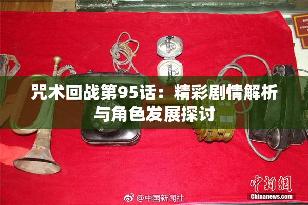 咒术回战第95话：精彩剧情解析与角色发展探讨
