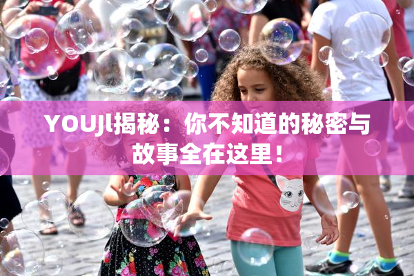 YOUJl揭秘：你不知道的秘密与故事全在这里！