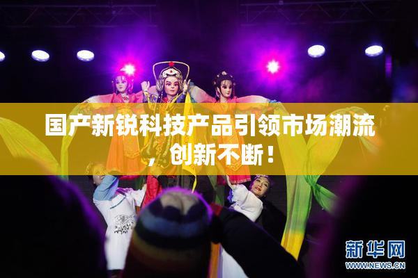 国产新锐科技产品引领市场潮流，创新不断！
