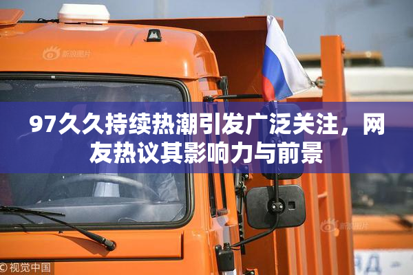97久久持续热潮引发广泛关注，网友热议其影响力与前景
