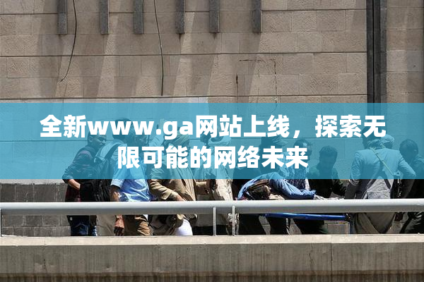 全新www.ga网站上线，探索无限可能的网络未来