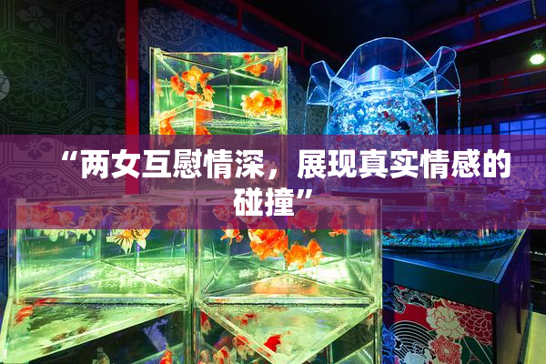 “两女互慰情深，展现真实情感的碰撞”